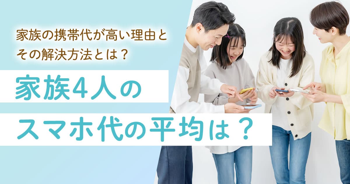家族4人のスマホ代の平均は?毎月の家族の携帯代が高い理由とその解決方法を徹底解説